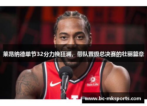 莱昂纳德单节32分力挽狂澜，带队晋级总决赛的壮丽篇章