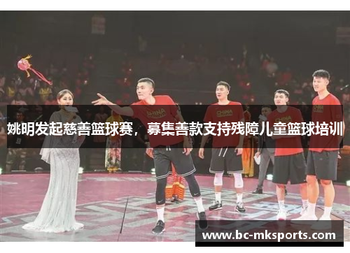姚明发起慈善篮球赛，募集善款支持残障儿童篮球培训