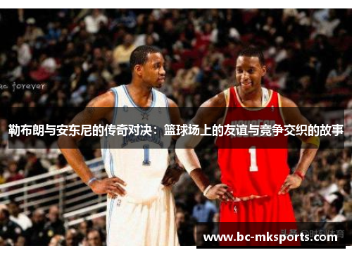勒布朗与安东尼的传奇对决：篮球场上的友谊与竞争交织的故事
