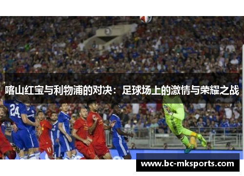 喀山红宝与利物浦的对决：足球场上的激情与荣耀之战