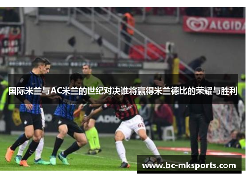 国际米兰与AC米兰的世纪对决谁将赢得米兰德比的荣耀与胜利