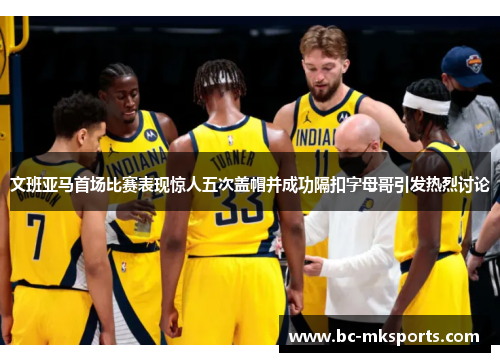 文班亚马首场比赛表现惊人五次盖帽并成功隔扣字母哥引发热烈讨论