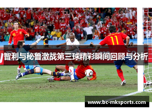 智利与秘鲁激战第三球精彩瞬间回顾与分析