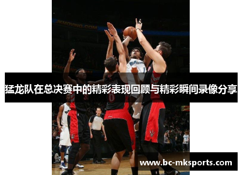 猛龙队在总决赛中的精彩表现回顾与精彩瞬间录像分享