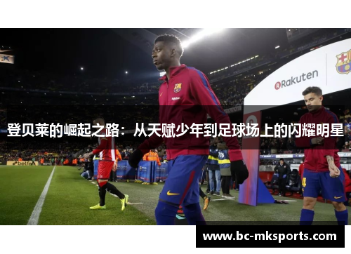 登贝莱的崛起之路：从天赋少年到足球场上的闪耀明星