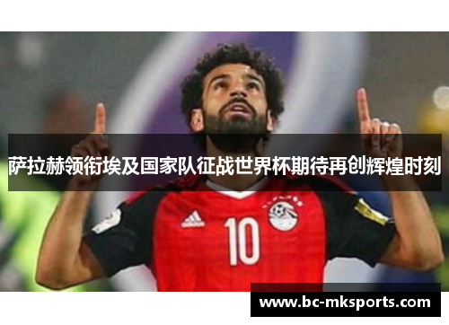 萨拉赫领衔埃及国家队征战世界杯期待再创辉煌时刻