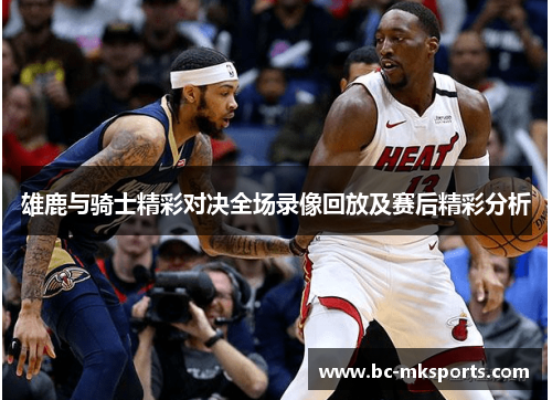 雄鹿与骑士精彩对决全场录像回放及赛后精彩分析