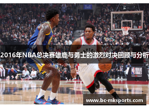 2016年NBA总决赛雄鹿与勇士的激烈对决回顾与分析