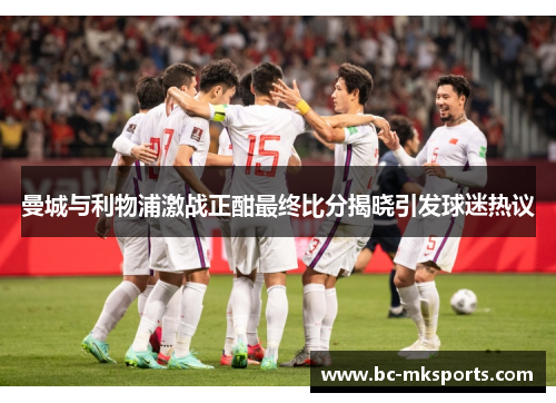 曼城与利物浦激战正酣最终比分揭晓引发球迷热议