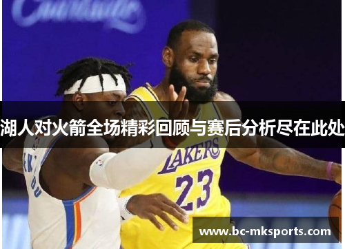 湖人对火箭全场精彩回顾与赛后分析尽在此处