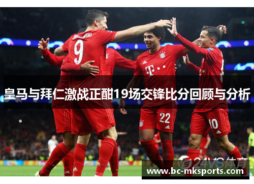 皇马与拜仁激战正酣19场交锋比分回顾与分析
