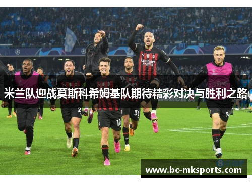 米兰队迎战莫斯科希姆基队期待精彩对决与胜利之路